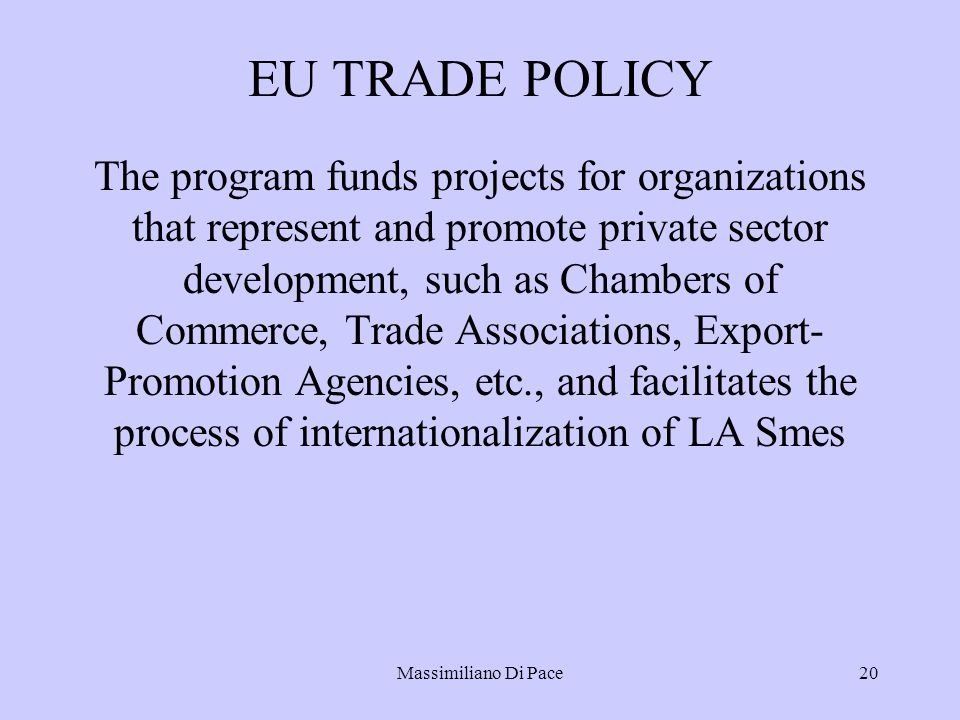Massimiliano Di Pace20 EU TRADE POLICY The program funds projects for organizations that represent and promote private sector development, such as Chambers of Commerce, Trade Associations, Export- Promotion Agencies, etc., and facilitates the process of internationalization of LA Smes
