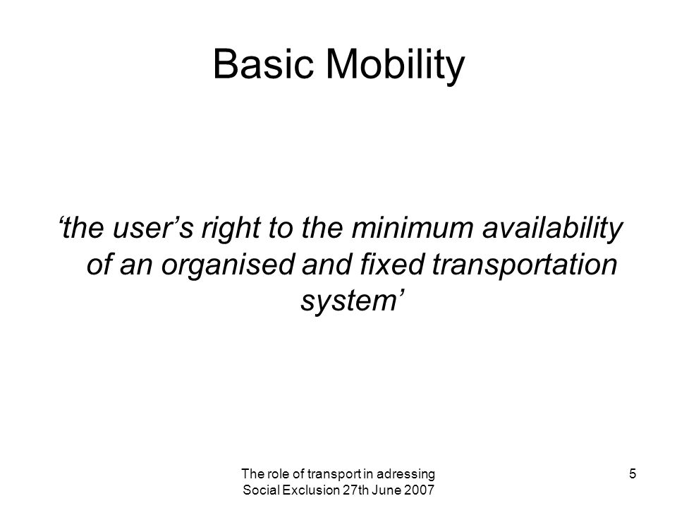 The role of transport in adressing Social Exclusion 27th June Basic Mobility ‘the user’s right to the minimum availability of an organised and fixed transportation system’