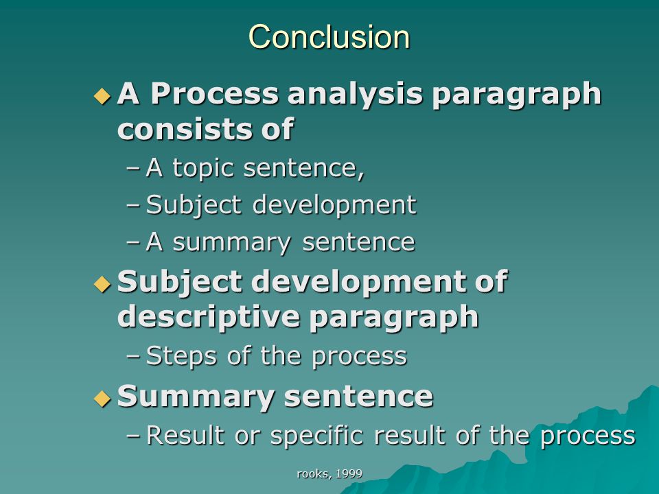 rooks, 1999 Conclusion  A Process analysis paragraph consists of –A topic sentence, –Subject development –A summary sentence  Subject development of descriptive paragraph –Steps of the process  Summary sentence –Result or specific result of the process