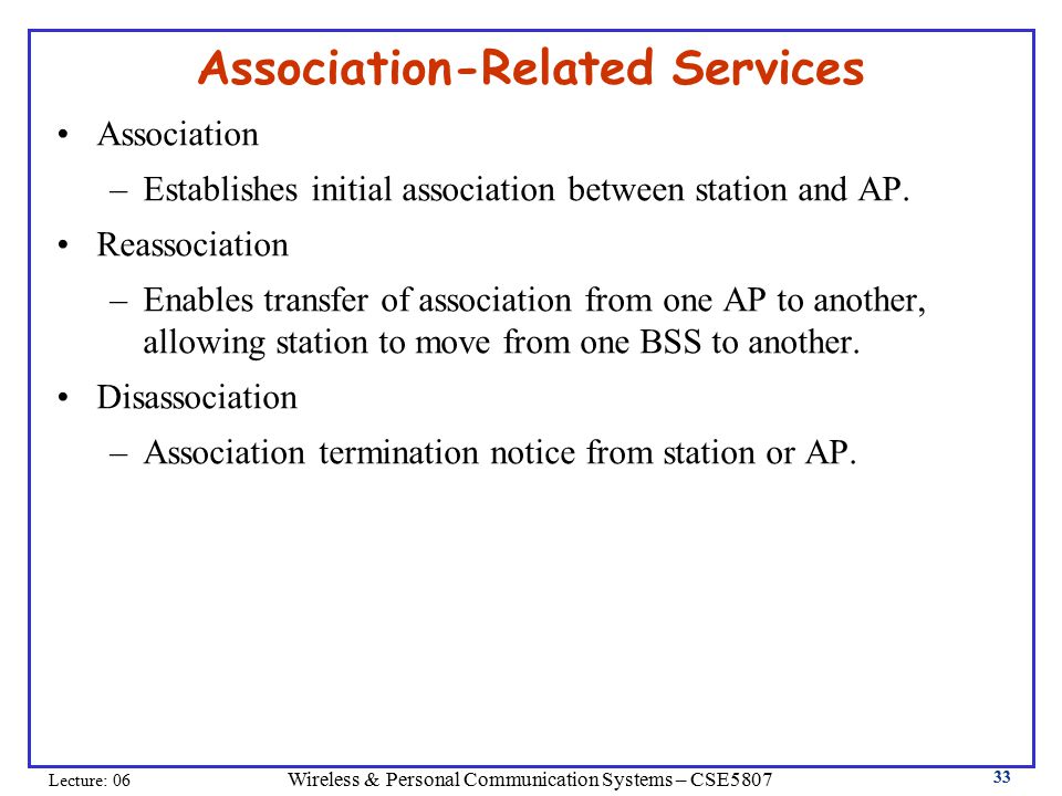 Wireless & Personal Communication Systems – CSE5807 Lecture: Association-Related Services Association –Establishes initial association between station and AP.