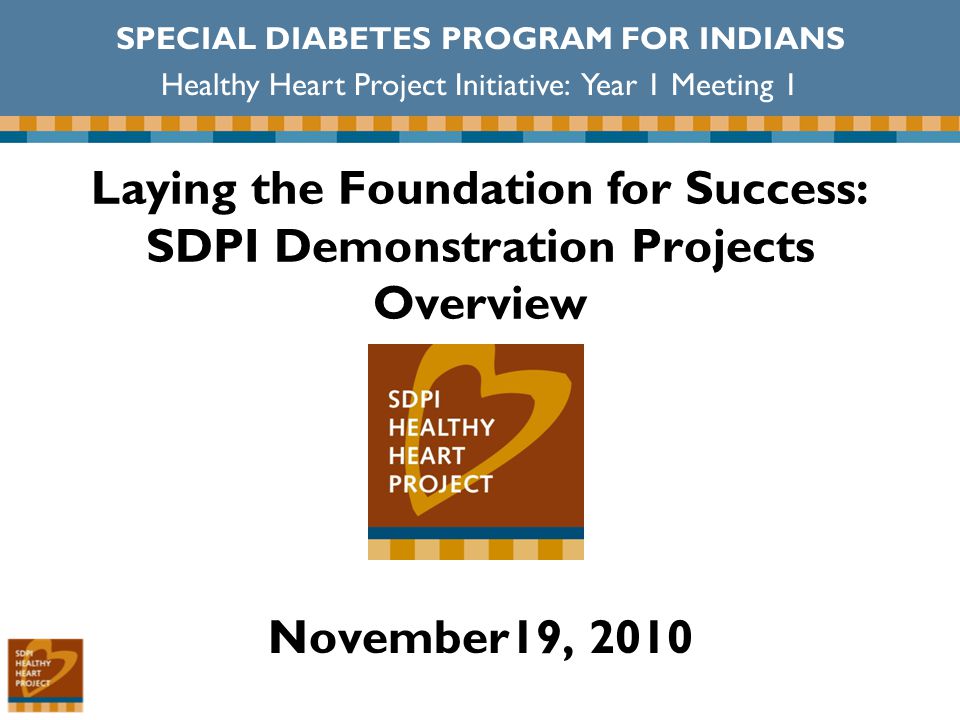 Laying the Foundation for Success: SDPI Demonstration Projects Overview November19, 2010 SPECIAL DIABETES PROGRAM FOR INDIANS Healthy Heart Project Initiative: Year 1 Meeting 1