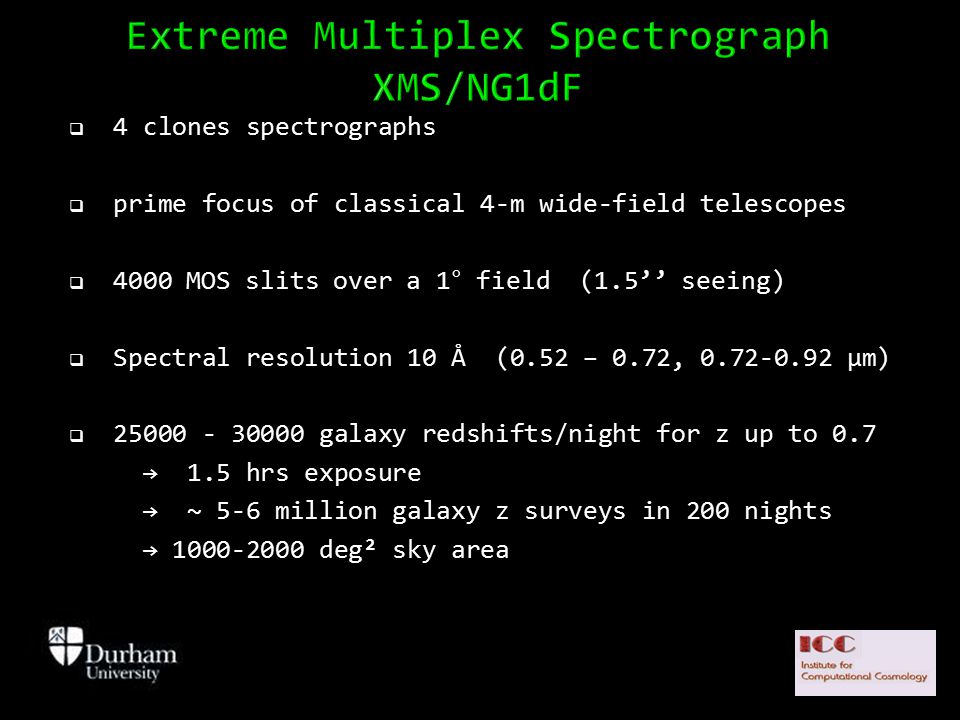  4 clones spectrographs  prime focus of classical 4-m wide-field telescopes  4000 MOS slits over a 1° field (1.5’’ seeing)  Spectral resolution 10 Å (0.52 – 0.72, μm)  galaxy redshifts/night for z up to 0.7 → 1.5 hrs exposure → ~ 5-6 million galaxy z surveys in 200 nights → deg² sky area