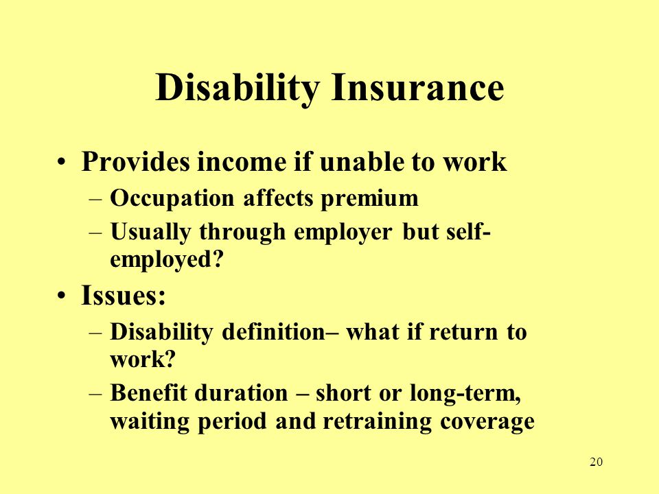 20 Disability Insurance Provides income if unable to work –Occupation affects premium –Usually through employer but self- employed.