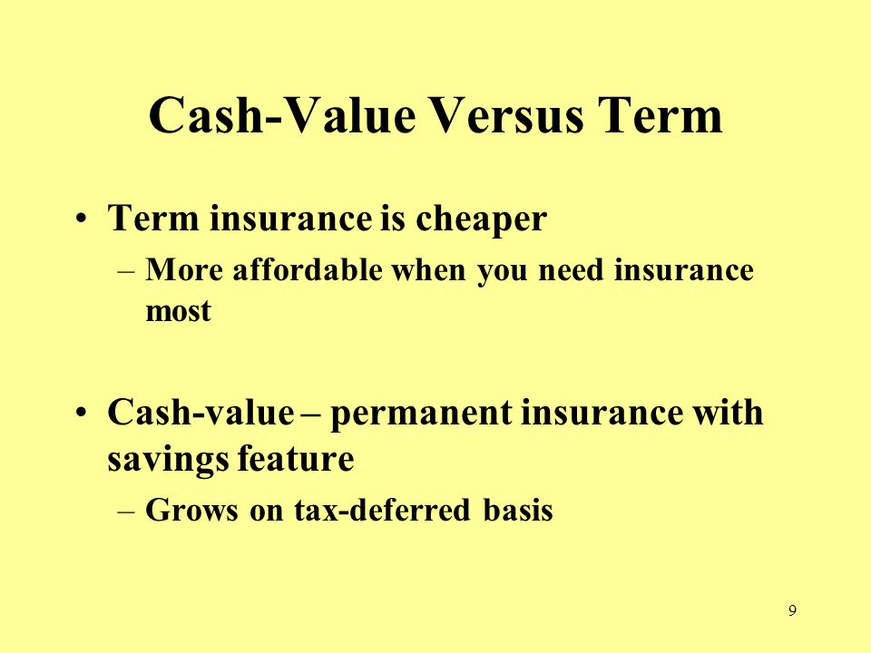 9 Cash-Value Versus Term Term insurance is cheaper –More affordable when you need insurance most Cash-value – permanent insurance with savings feature –Grows on tax-deferred basis