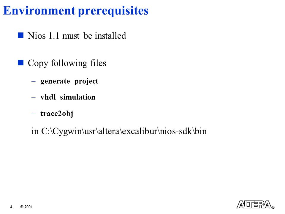 © 2001 ® 4 Environment prerequisites Nios 1.1 must be installed Copy following files –generate_project –vhdl_simulation –trace2obj in C:\Cygwin\usr\altera\excalibur\nios-sdk\bin