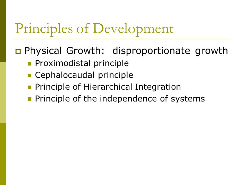 Principles of Development  Physical Growth: disproportionate growth Proximodistal principle Cephalocaudal principle Principle of Hierarchical Integration Principle of the independence of systems