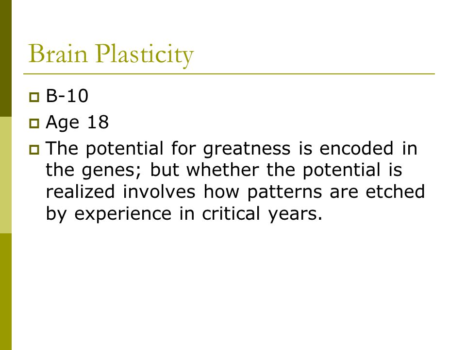 Brain Plasticity  B-10  Age 18  The potential for greatness is encoded in the genes; but whether the potential is realized involves how patterns are etched by experience in critical years.