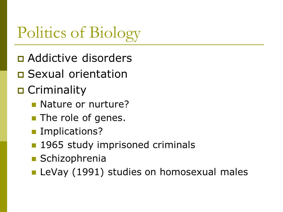 Politics of Biology  Addictive disorders  Sexual orientation  Criminality Nature or nurture.