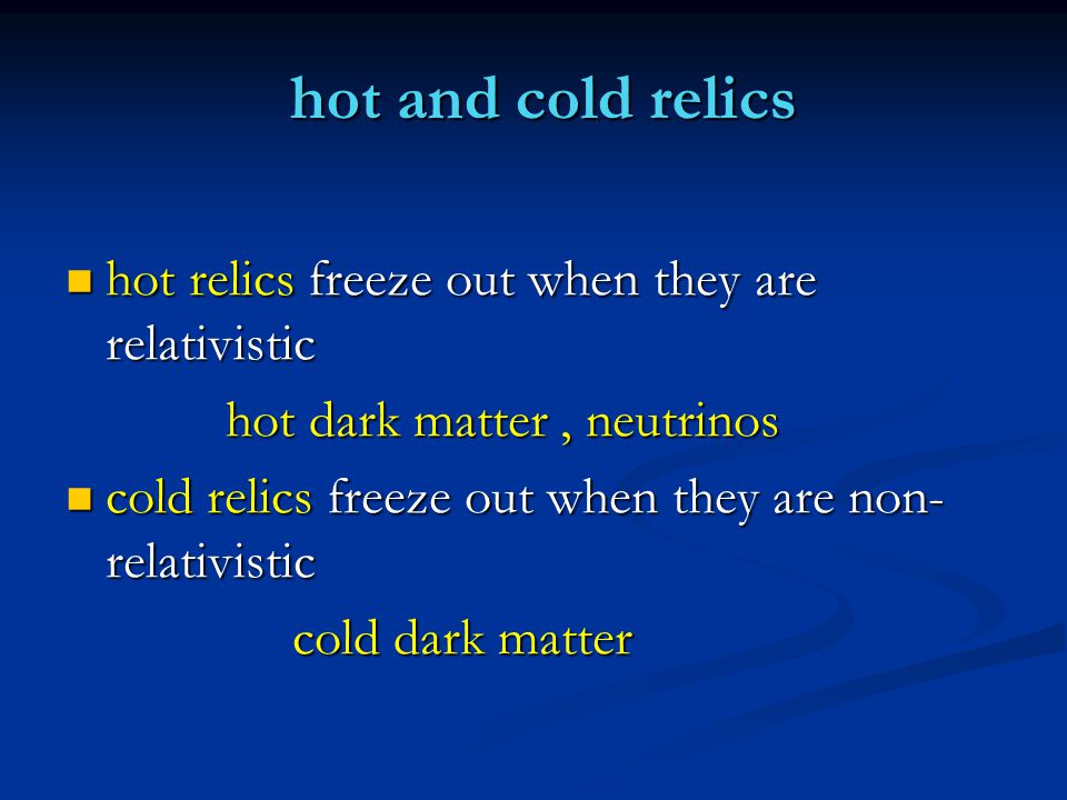 hot and cold relics hot relics freeze out when they are relativistic hot relics freeze out when they are relativistic hot dark matter, neutrinos hot dark matter, neutrinos cold relics freeze out when they are non- relativistic cold relics freeze out when they are non- relativistic cold dark matter cold dark matter