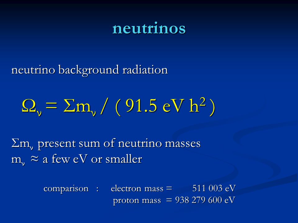 neutrinos neutrino background radiation Ω ν = Σm ν / ( 91.5 eV h 2 ) Ω ν = Σm ν / ( 91.5 eV h 2 ) Σm ν present sum of neutrino masses m ν ≈ a few eV or smaller comparison : electron mass = eV comparison : electron mass = eV proton mass = eV proton mass = eV