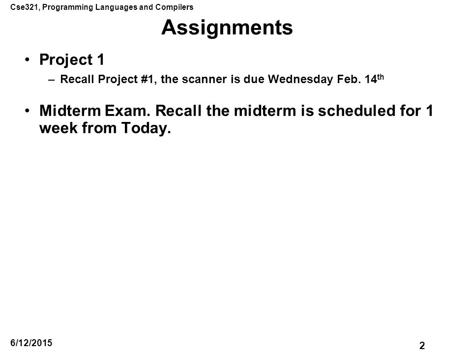 Cse321, Programming Languages and Compilers 2 6/12/2015 Assignments Project 1 –Recall Project #1, the scanner is due Wednesday Feb.