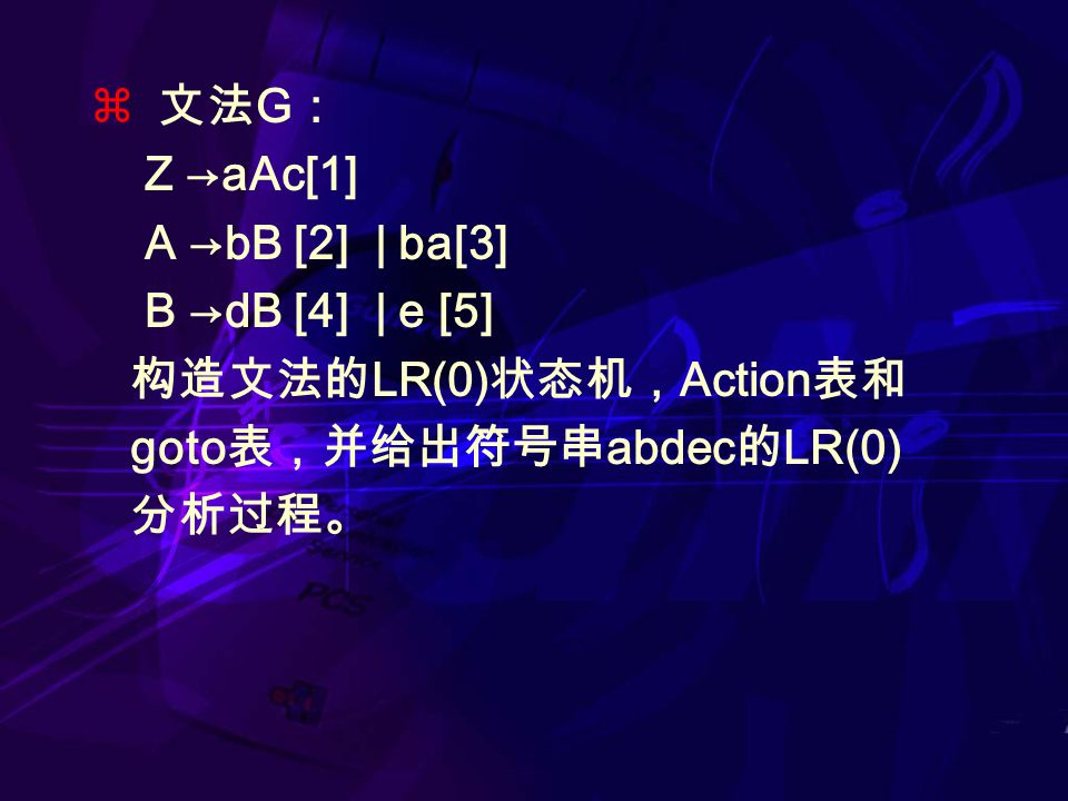  文法 G ： Z →aAc[1] A →bB [2] | ba[3] B →dB [4] | e [5] 构造文法的 LR(0) 状态机， Action 表和 goto 表，并给出符号串 abdec 的 LR(0) 分析过程。