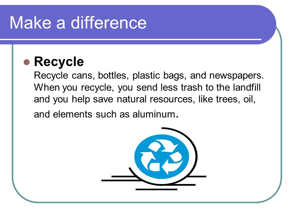 Make a difference Recycle Recycle cans, bottles, plastic bags, and newspapers.