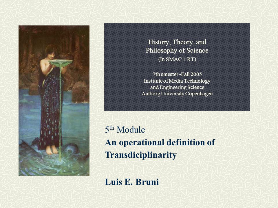 History, Theory, and Philosophy of Science (In SMAC + RT) 7th smester -Fall 2005 Institute of Media Technology and Engineering Science Aalborg University Copenhagen 5 th Module An operational definition of Transdiciplinarity Luis E.