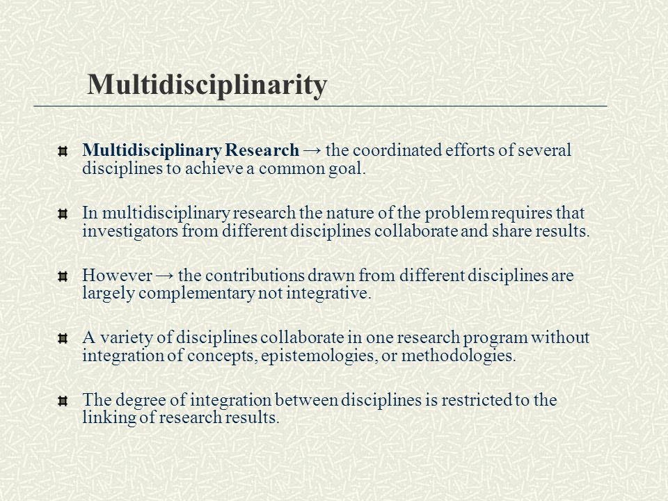 Multidisciplinarity Multidisciplinary Research → the coordinated efforts of several disciplines to achieve a common goal.