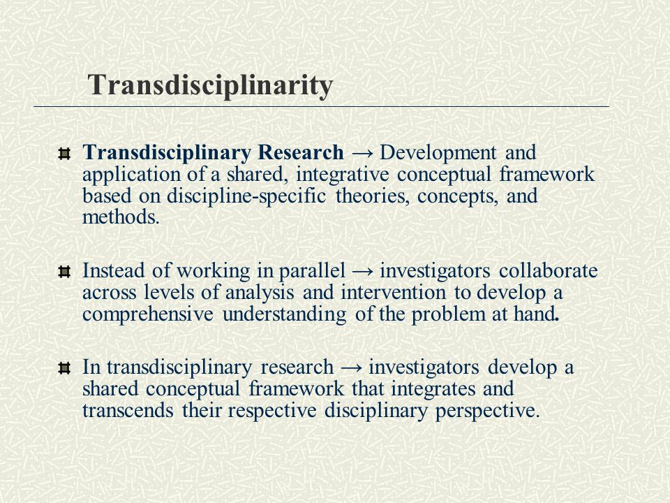 Transdisciplinarity Transdisciplinary Research → Development and application of a shared, integrative conceptual framework based on discipline-specific theories, concepts, and methods.