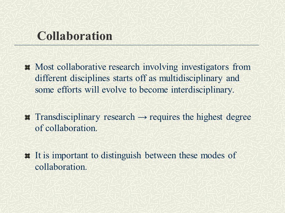 Collaboration Most collaborative research involving investigators from different disciplines starts off as multidisciplinary and some efforts will evolve to become interdisciplinary.