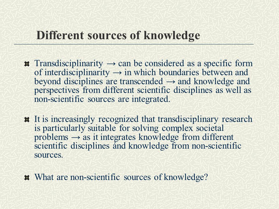 Different sources of knowledge Transdisciplinarity → can be considered as a specific form of interdisciplinarity → in which boundaries between and beyond disciplines are transcended → and knowledge and perspectives from different scientific disciplines as well as non-scientific sources are integrated.