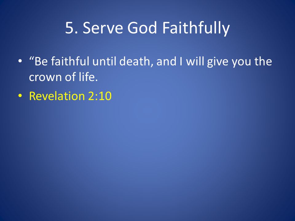 5. Serve God Faithfully Be faithful until death, and I will give you the crown of life.