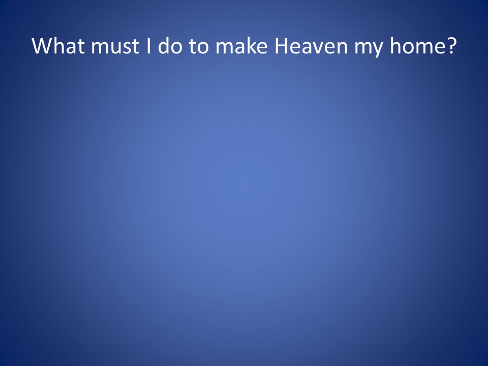 What must I do to make Heaven my home