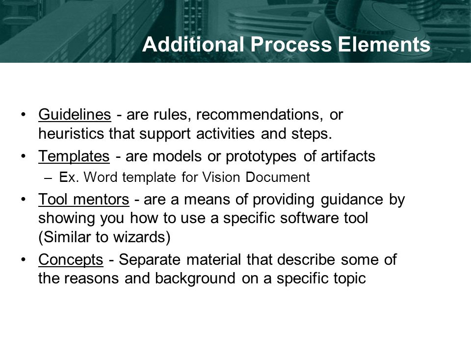 Additional Process Elements Guidelines - are rules, recommendations, or heuristics that support activities and steps.