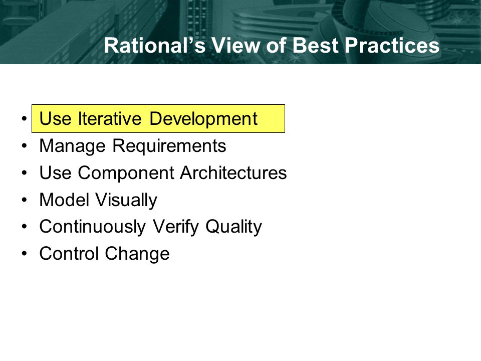 Rational’s View of Best Practices Use Iterative Development Manage Requirements Use Component Architectures Model Visually Continuously Verify Quality Control Change