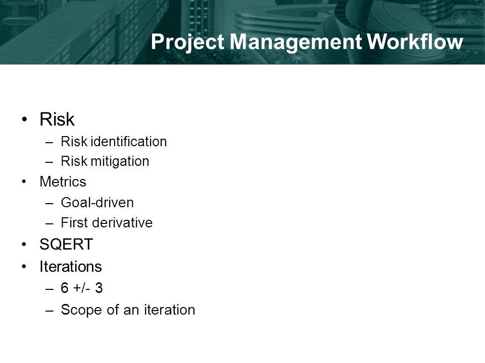 Project Management Workflow Risk –Risk identification –Risk mitigation Metrics –Goal-driven –First derivative SQERT Iterations –6 +/- 3 –Scope of an iteration