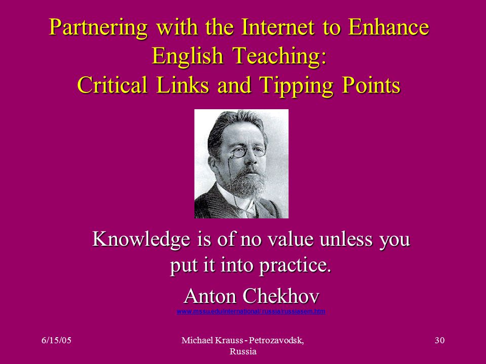 6/15/05Michael Krauss - Petrozavodsk, Russia 30 Partnering with the Internet to Enhance English Teaching: Critical Links and Tipping Points Knowledge is of no value unless you put it into practice.
