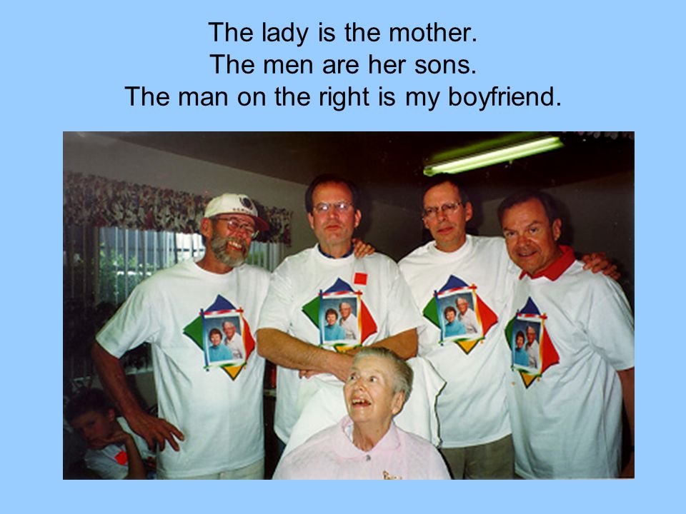 The lady is the mother. The men are her sons. The man on the right is my boyfriend.