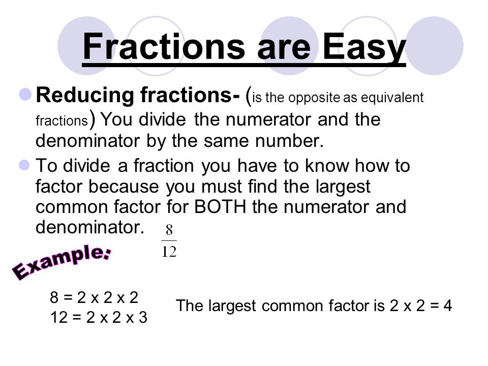 Fractions are Easy Reducing fractions- ( is the opposite as equivalent fractions ) You divide the numerator and the denominator by the same number.