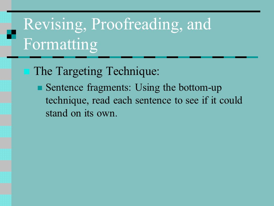 Revising, Proofreading, and Formatting The Targeting Technique: Sentence fragments: Using the bottom-up technique, read each sentence to see if it could stand on its own.