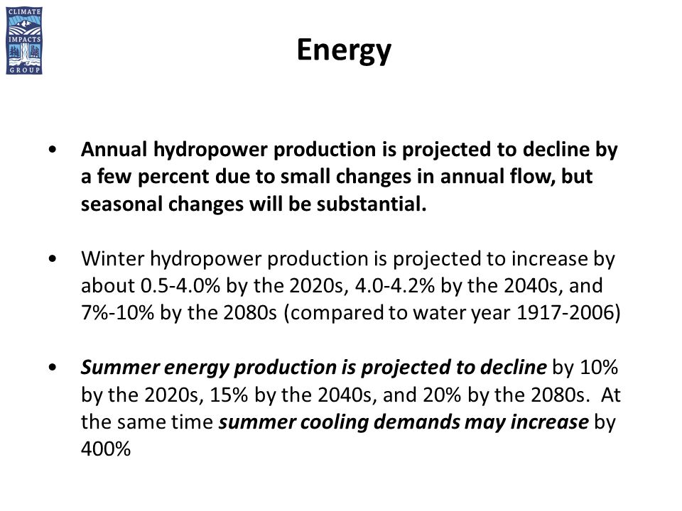 Energy Annual hydropower production is projected to decline by a few percent due to small changes in annual flow, but seasonal changes will be substantial.