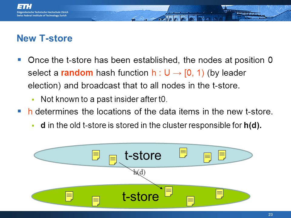 23 New T-store  Once the t-store has been established, the nodes at position 0 select a random hash function h : U → [0, 1) (by leader election) and broadcast that to all nodes in the t-store.