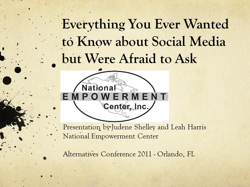 Everything You Ever Wanted to Know about Social Media but Were Afraid to Ask Presentation by Judene Shelley and Leah Harris National Empowerment Center Alternatives Conference Orlando, FL