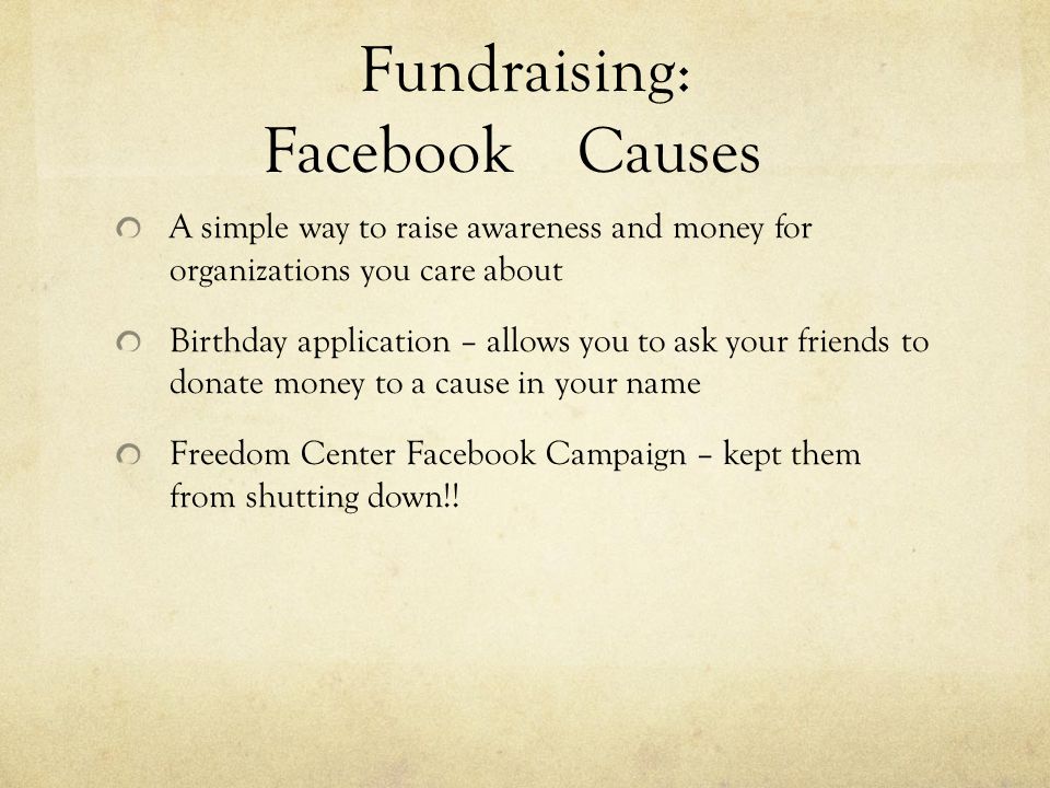 Fundraising: FacebookCauses A simple way to raise awareness and money for organizations you care about Birthday application – allows you to ask your friends to donate money to a cause in your name Freedom Center Facebook Campaign – kept them from shutting down!!