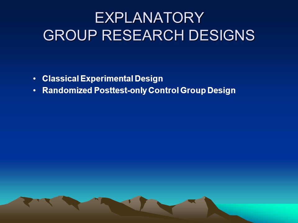 EXPLANATORY GROUP RESEARCH DESIGNS Classical Experimental Design Randomized Posttest-only Control Group Design
