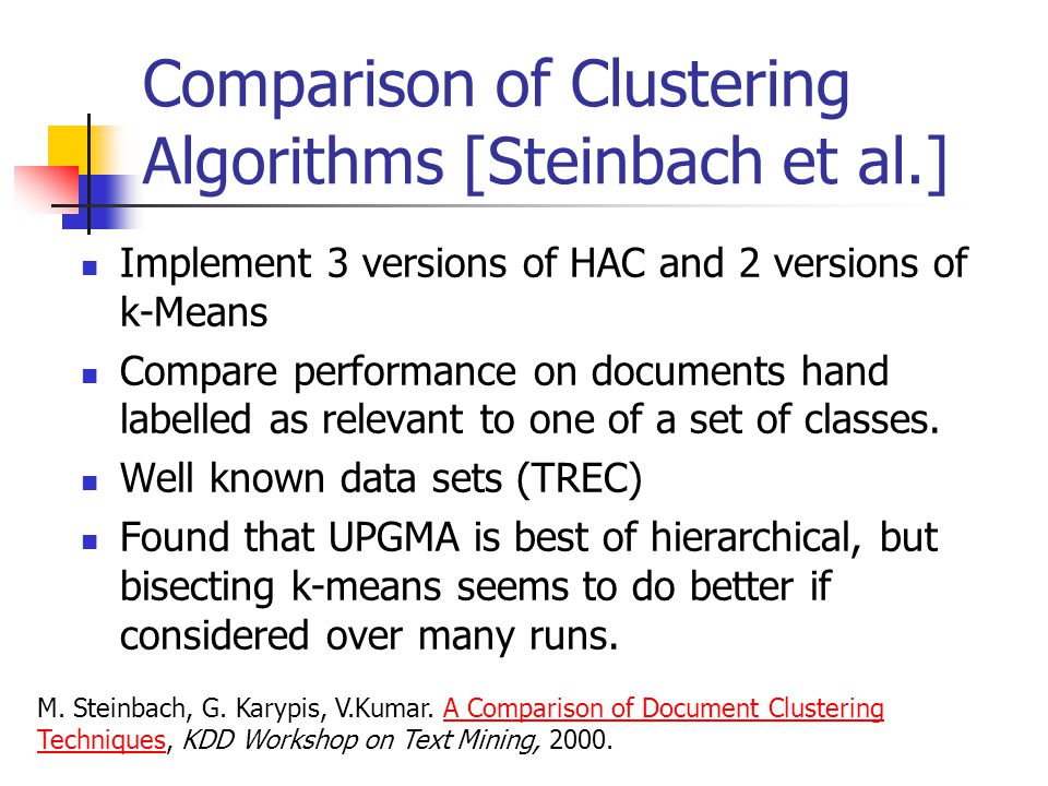 Comparison of Clustering Algorithms [Steinbach et al.] Implement 3 versions of HAC and 2 versions of k-Means Compare performance on documents hand labelled as relevant to one of a set of classes.