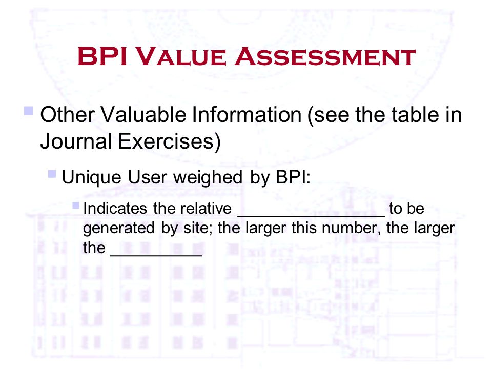 BPI Value Assessment  Other Valuable Information (see the table in Journal Exercises)  Unique User weighed by BPI:  Indicates the relative ________________ to be generated by site; the larger this number, the larger the __________