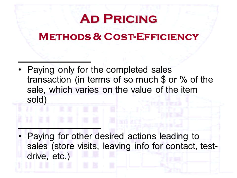 ______________ Paying only for the completed sales transaction (in terms of so much $ or % of the sale, which varies on the value of the item sold) ________________ Paying for other desired actions leading to sales (store visits, leaving info for contact, test- drive, etc.) Ad Pricing Ad Pricing Methods & Cost-Efficiency