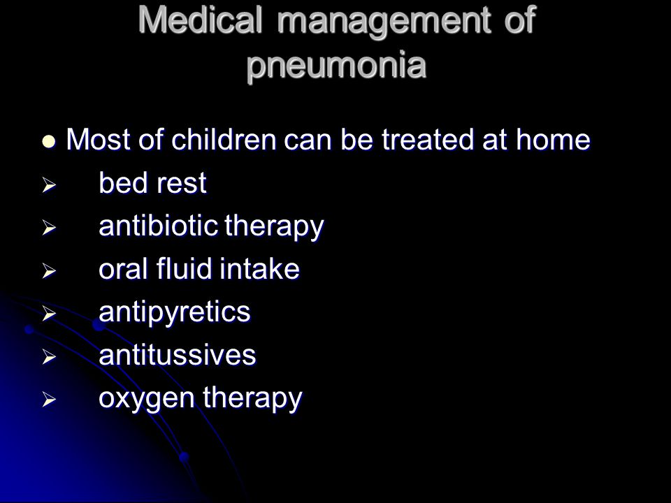 Medical management of pneumonia Most of children can be treated at home Most of children can be treated at home  bed rest  antibiotic therapy  oral fluid intake  antipyretics  antitussives  oxygen therapy