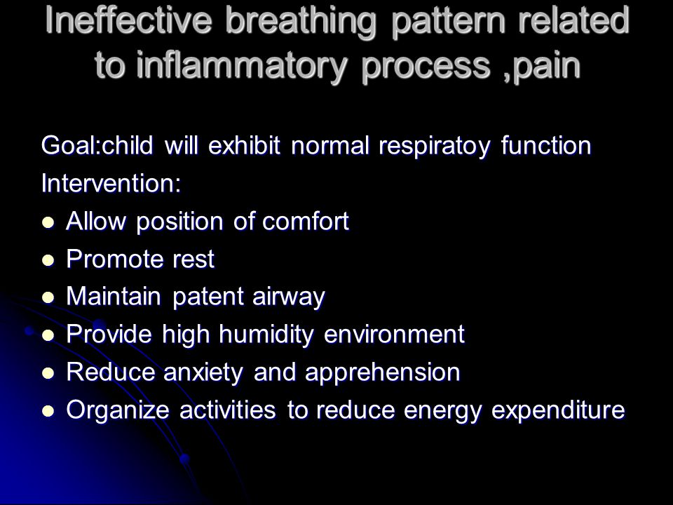 Ineffective breathing pattern related to inflammatory process,pain Goal:child will exhibit normal respiratoy function Intervention: Allow position of comfort Allow position of comfort Promote rest Promote rest Maintain patent airway Maintain patent airway Provide high humidity environment Provide high humidity environment Reduce anxiety and apprehension Reduce anxiety and apprehension Organize activities to reduce energy expenditure Organize activities to reduce energy expenditure