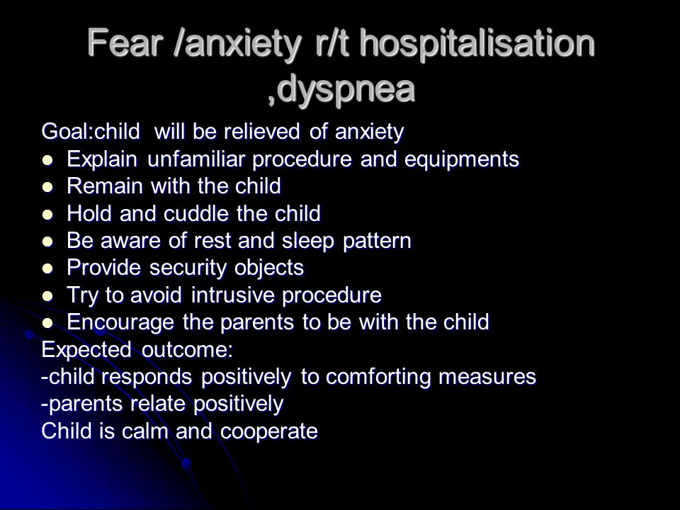 Fear /anxiety r/t hospitalisation,dyspnea Goal:child will be relieved of anxiety Explain unfamiliar procedure and equipments Explain unfamiliar procedure and equipments Remain with the child Remain with the child Hold and cuddle the child Hold and cuddle the child Be aware of rest and sleep pattern Be aware of rest and sleep pattern Provide security objects Provide security objects Try to avoid intrusive procedure Try to avoid intrusive procedure Encourage the parents to be with the child Encourage the parents to be with the child Expected outcome: -child responds positively to comforting measures -parents relate positively Child is calm and cooperate