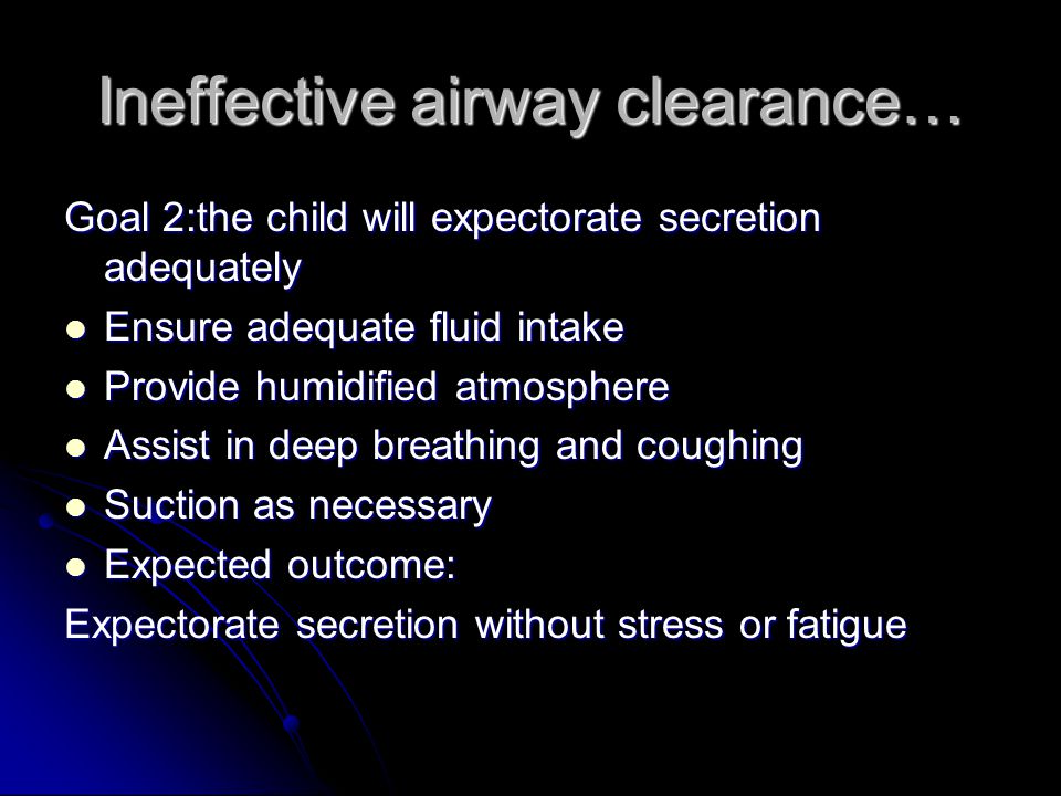 Ineffective airway clearance… Goal 2:the child will expectorate secretion adequately Ensure adequate fluid intake Ensure adequate fluid intake Provide humidified atmosphere Provide humidified atmosphere Assist in deep breathing and coughing Assist in deep breathing and coughing Suction as necessary Suction as necessary Expected outcome: Expected outcome: Expectorate secretion without stress or fatigue
