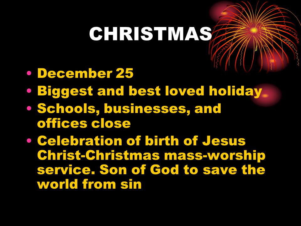 CHRISTMAS December 25 Biggest and best loved holiday Schools, businesses, and offices close Celebration of birth of Jesus Christ-Christmas mass-worship service.