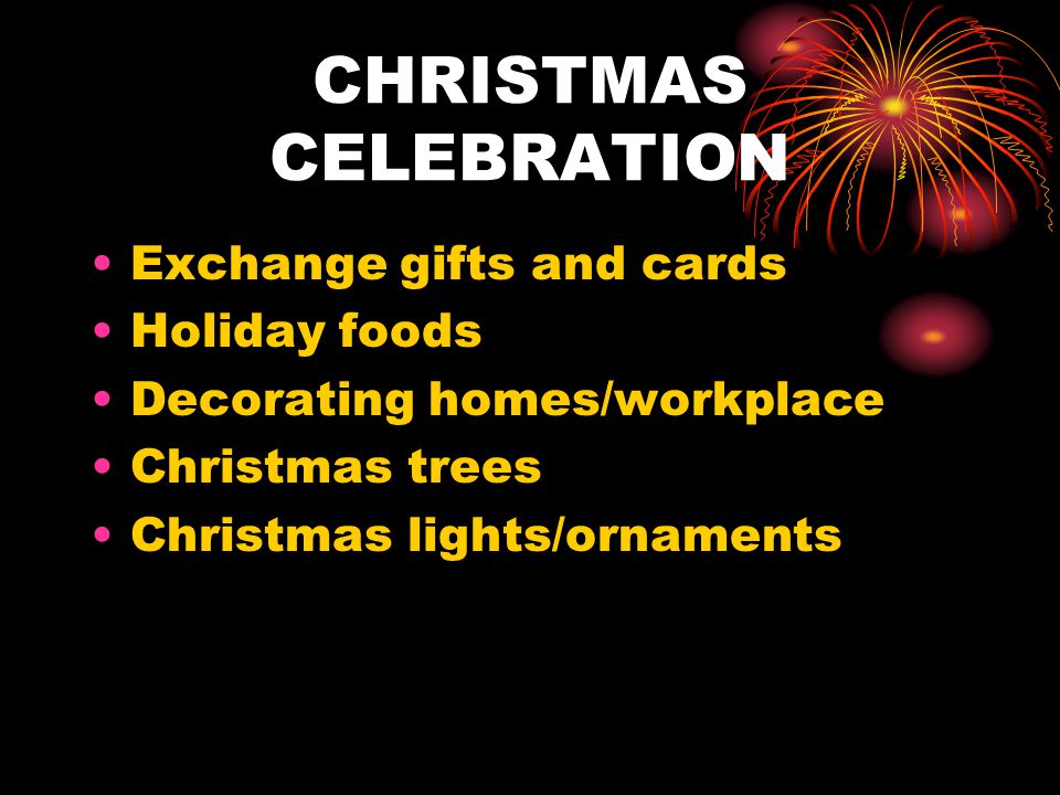 CHRISTMAS CELEBRATION Exchange gifts and cards Holiday foods Decorating homes/workplace Christmas trees Christmas lights/ornaments CHRISTMAS