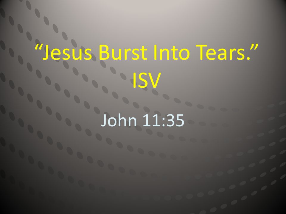 Jesus Burst Into Tears. ISV John 11:35