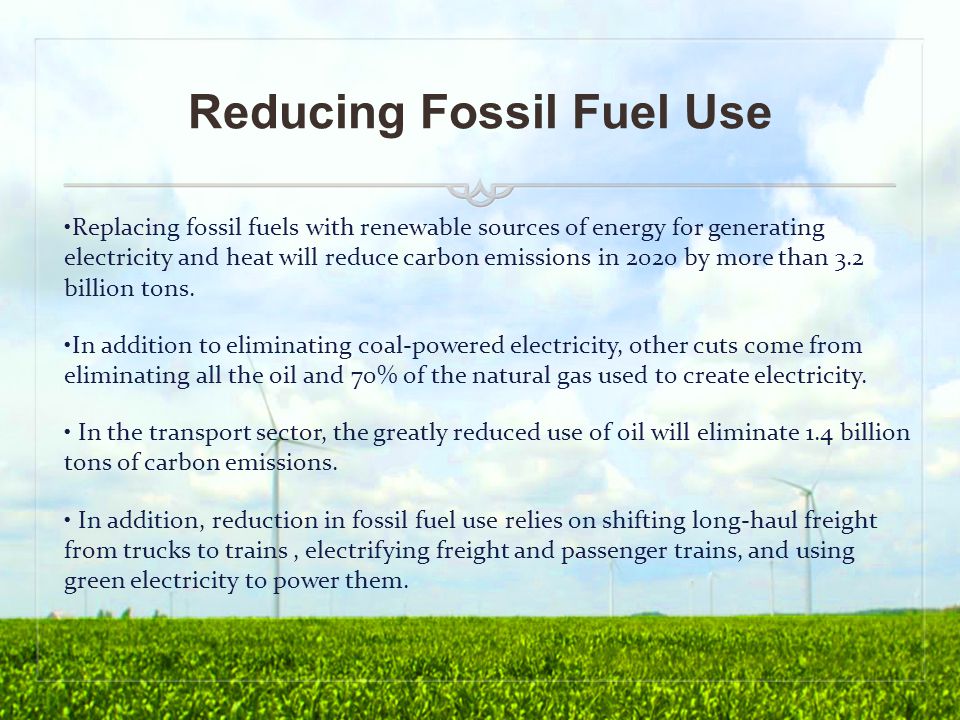 Reducing Fossil Fuel Use Replacing fossil fuels with renewable sources of energy for generating electricity and heat will reduce carbon emissions in 2020 by more than 3.2 billion tons.