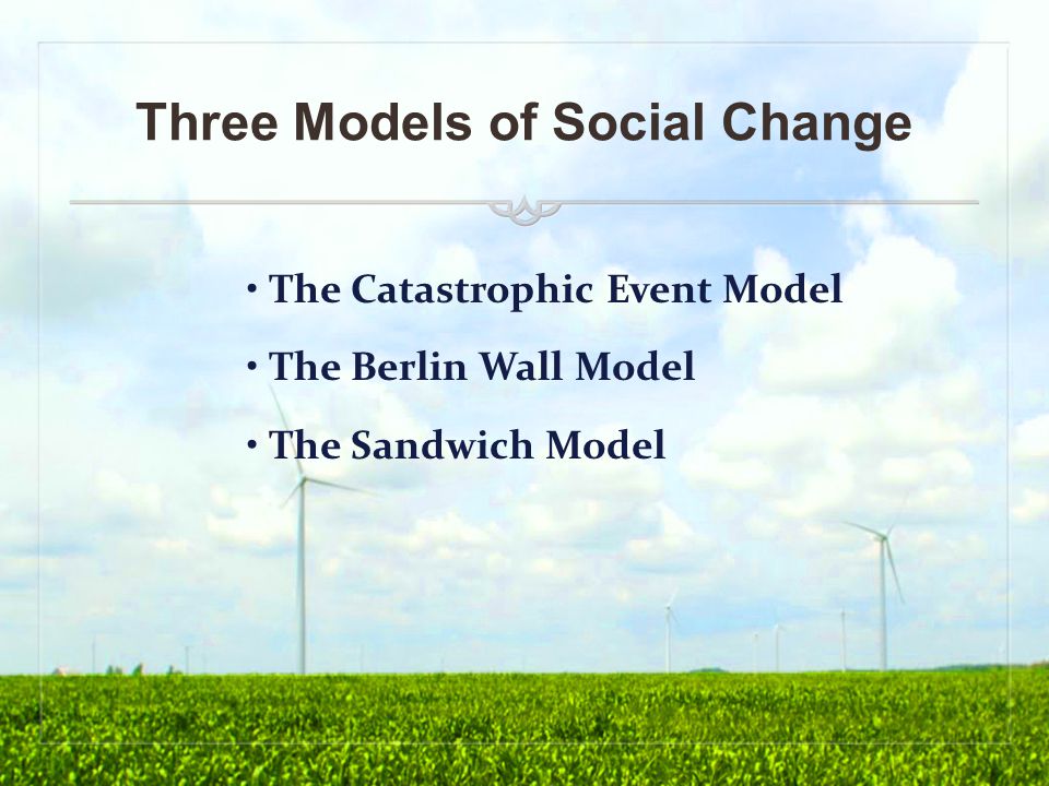 Three Models of Social Change The Catastrophic Event Model The Berlin Wall Model The Sandwich Model