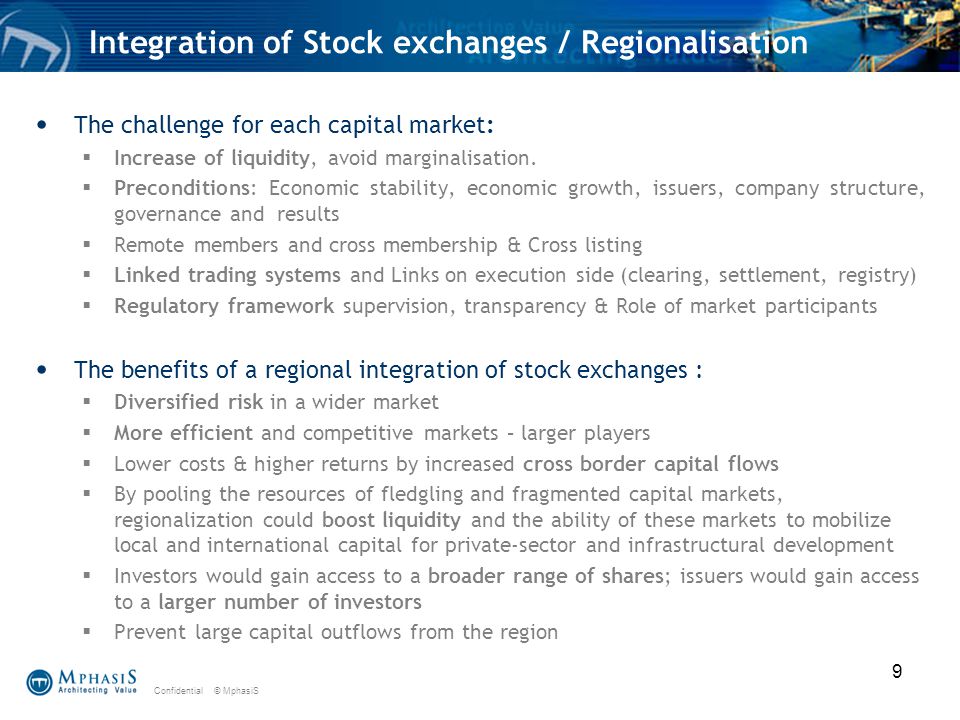 Confidential © MphasiS 9 Integration of Stock exchanges / Regionalisation The challenge for each capital market:  Increase of liquidity, avoid marginalisation.