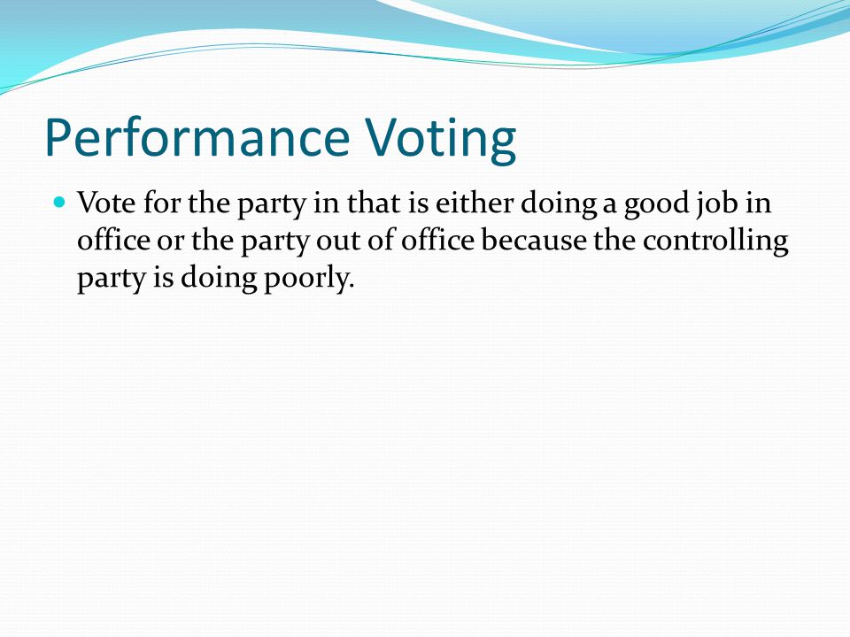 Performance Voting Vote for the party in that is either doing a good job in office or the party out of office because the controlling party is doing poorly.